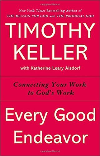 Every Good Endeavor: Connecting Your Work to God's Work by Timothy Keller